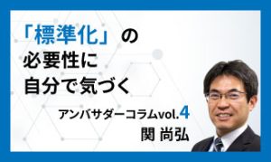 「標準化」の必要性に自分で気づく　アンバサダーコラムVol.4　関 尚弘