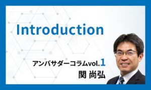 Introduction　アンバサダーコラムVol.1　関 尚弘