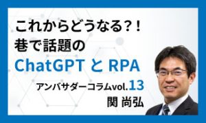 これからどうなる？！巷で話題のChatGPTとRPA　アンバサダーコラムVol.13　関 尚弘
