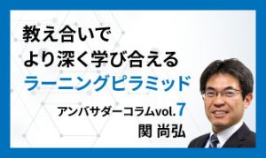 教え合いでより深く学び合えるラーニングピラミッド　アンバサダーコラムVol.7　関 尚弘
