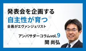 発表会を企画する自主性が育つ 全員がエヴァンジェリスト　アンバサダーコラムVol.9　関 尚弘