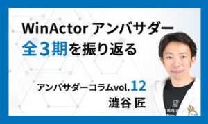 WinActorアンバサダー全3期を振り返る　アンバサダーコラムVol.12　澁谷 匠