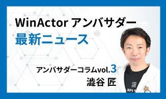 WinActorアンバサダーコラム　Vol.3（澁谷 匠）