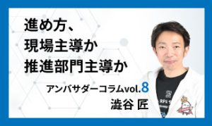 進め方、現場主導か推進部門主導か　アンバサダーコラムVol.8　澁谷 匠