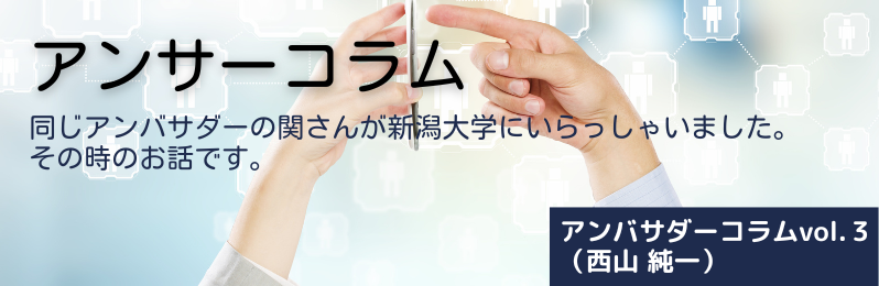 アンサーコラム 同じアンバサダーの関さんが新潟大学にいらっしゃいました。その時のお話です。