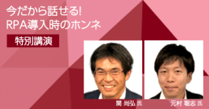 今だから話せる！RPA導入時のホンネ 特別講演